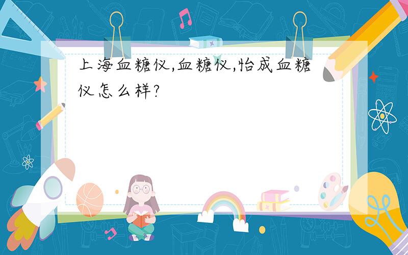 上海血糖仪,血糖仪,怡成血糖仪怎么样?