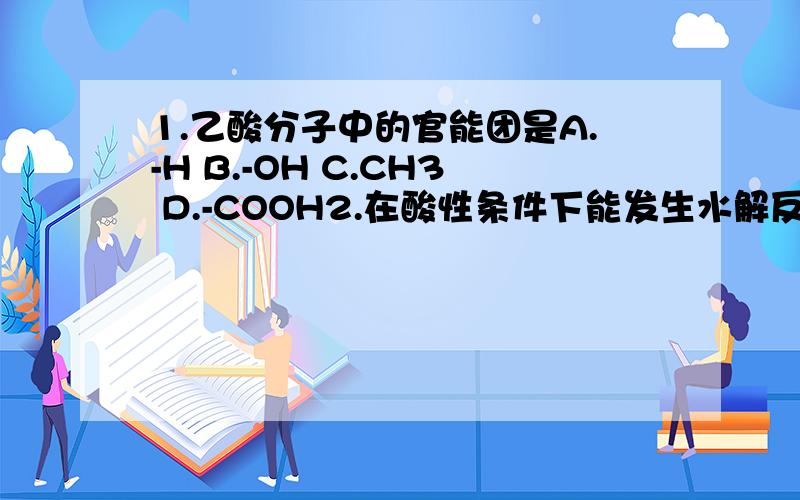 1.乙酸分子中的官能团是A.-H B.-OH C.CH3 D.-COOH2.在酸性条件下能发生水解反应的物质是A.乙烷 B.乙醇 C.乙醛 D.乙酸乙酯