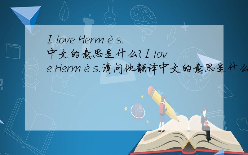 I love Hermès.中文的意思是什么?I love Hermès.请问他翻译中文的意思是什么啊?