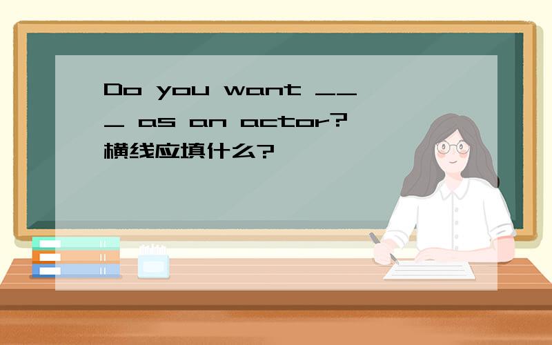Do you want ___ as an actor?横线应填什么?