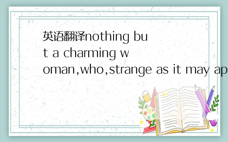 英语翻译nothing but a charming woman,who,strange as it may appear,made him the happiest of men!