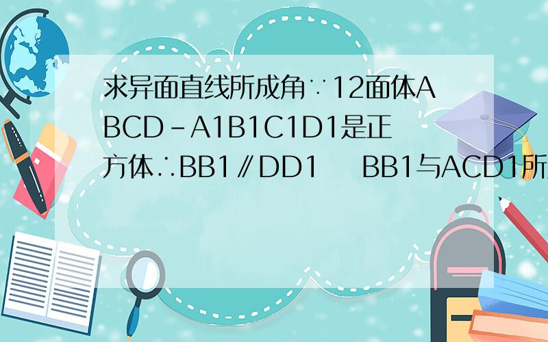 求异面直线所成角∵12面体ABCD-A1B1C1D1是正方体∴BB1∥DD1    BB1与ACD1所成角的预选之就是DD1与ACD1所成角的余弦值    连结AC,DB交于点O,    ∠DD1O就是BB1与平面ACD1所成角∵设正方体边长为1∴DC=1,OD=