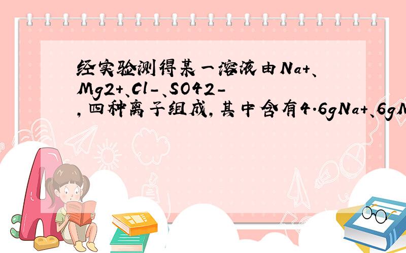 经实验测得某一溶液由Na+、Mg2+、Cl-、SO42-,四种离子组成,其中含有4.6gNa+、6gMg2+、14.2gCl-则SO42-质量为A 9.6g B 28.8g C14.4g D 48g