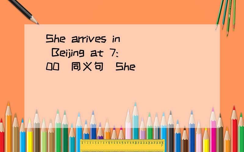 She arrives in Beijing at 7:00(同义句）She _______ ________Beijing at 7:00.