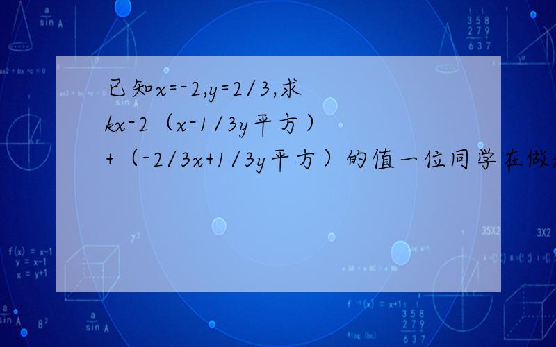 已知x=-2,y=2/3,求kx-2（x-1/3y平方）+（-2/3x+1/3y平方）的值一位同学在做题时,把x=-2错看成x=2,但最后的结果也得到x=-2时的正确结果,已知计算过程无误,你能确定K的值吗?试一试