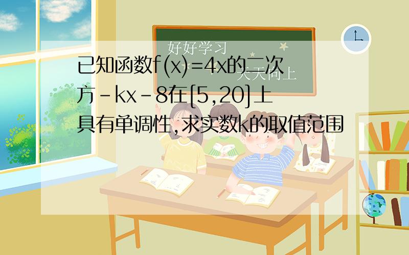 已知函数f(x)=4x的二次方-kx-8在[5,20]上具有单调性,求实数k的取值范围