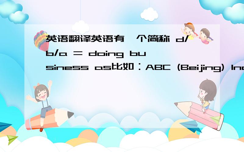 英语翻译英语有一个简称 d/b/a = doing business as比如：ABC (Beijing) Incorporatedd/b/a ABC Hotel Beijing这个d/b/a如何翻译啊?或者以上公司名称如何完全翻译成中文呢?