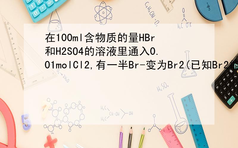 在100ml含物质的量HBr和H2SO4的溶液里通入0.01molCl2,有一半Br-变为Br2(已知Br2能氧化H2SO3).原溶液中HBr和H2SO4的浓度都等于多少