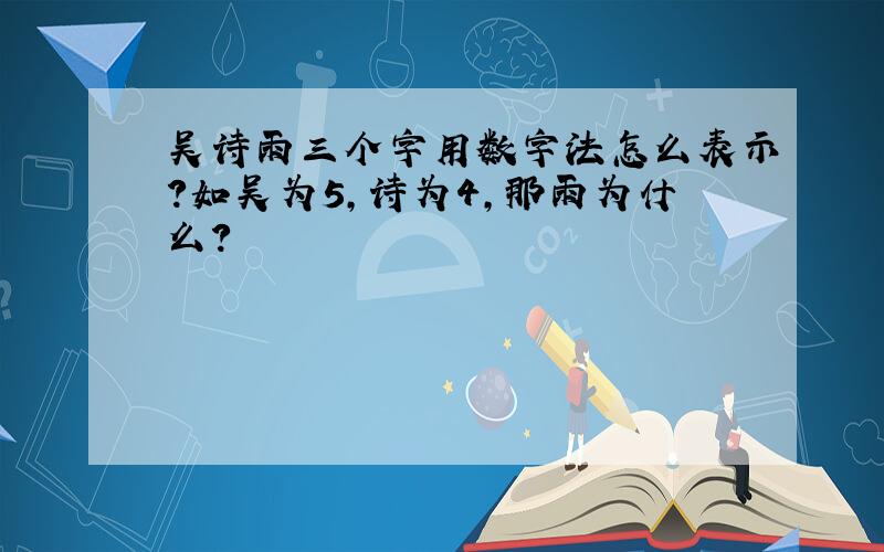 吴诗雨三个字用数字法怎么表示?如吴为5,诗为4,那雨为什么?