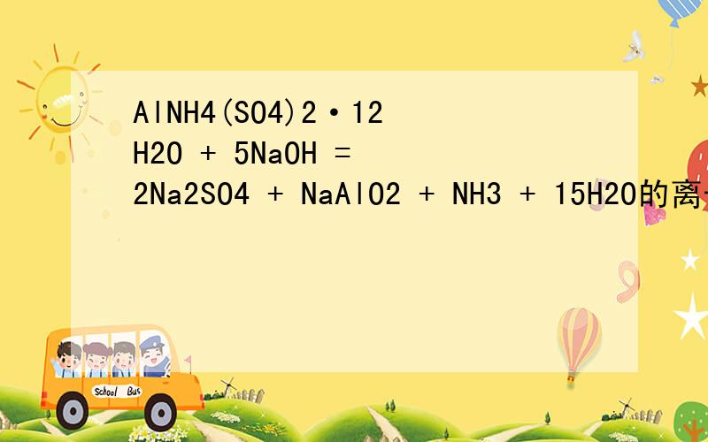 AlNH4(SO4)2·12H2O + 5NaOH = 2Na2SO4 + NaAlO2 + NH3 + 15H2O的离子方程式