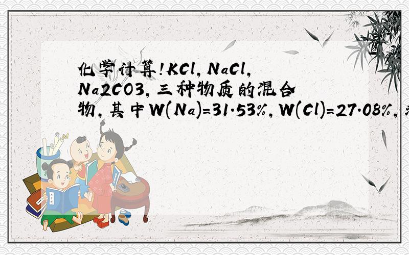 化学计算!KCl,NaCl,Na2CO3,三种物质的混合物,其中W(Na)=31.53%,W(Cl)=27.08%,求W(Na2CO3)为啥答案是50%