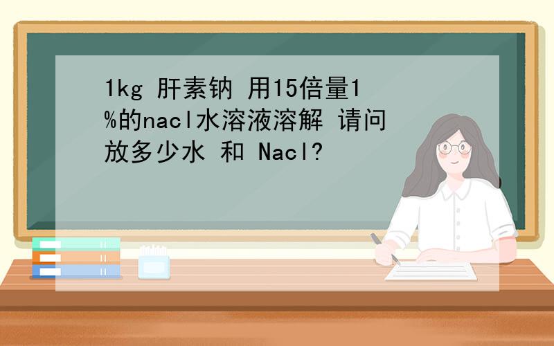 1kg 肝素钠 用15倍量1%的nacl水溶液溶解 请问放多少水 和 Nacl?