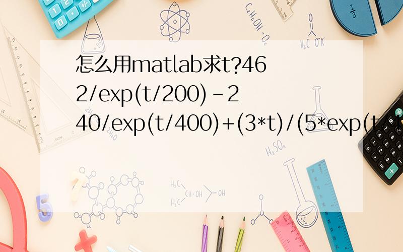 怎么用matlab求t?462/exp(t/200)-240/exp(t/400)+(3*t)/(5*exp(t/400))=0