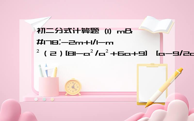 初二分式计算题 (1) m²-2m+1/1-m²（2）[81-a²/a²+6a+9]÷[a-9/2a+6]*[a+3/a+9]