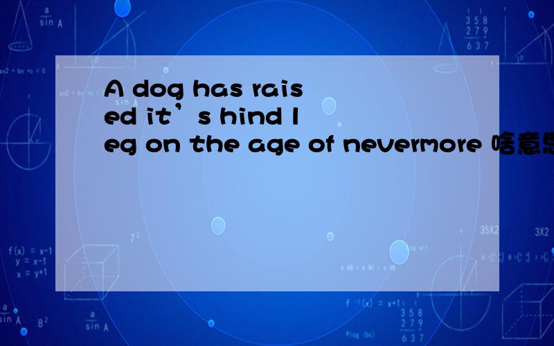 A dog has raised it’s hind leg on the age of nevermore 啥意思?A dog has raised it’s hind leg on the age of nevermore