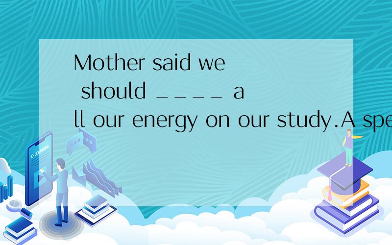 Mother said we should ____ all our energy on our study.A spend B devote C concentrate D take为什麽?