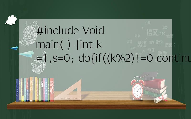 #include Void main( ) {int k=1,s=0; do{if((k%2)!=0 continue; s+=k;k++; } while(k>0); pin