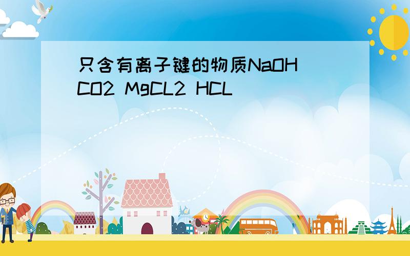 只含有离子键的物质NaOH CO2 MgCL2 HCL