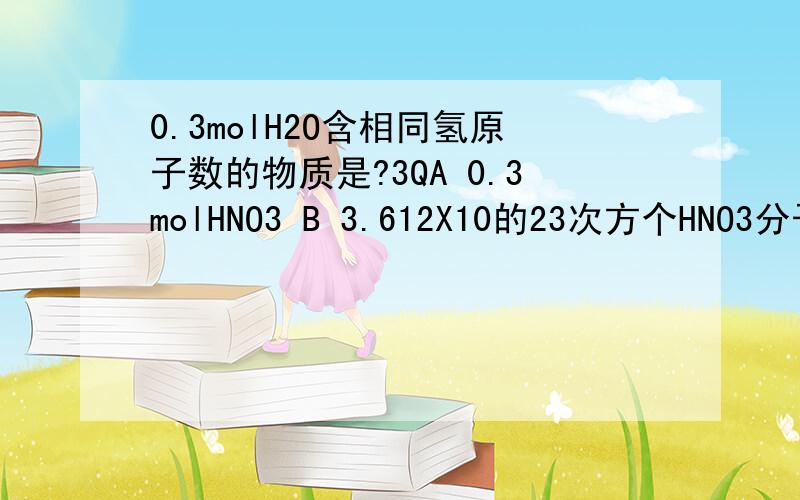 0.3molH2O含相同氢原子数的物质是?3QA 0.3molHNO3 B 3.612X10的23次方个HNO3分子 C 0.1molH3PO4 D 0.2mol CH4