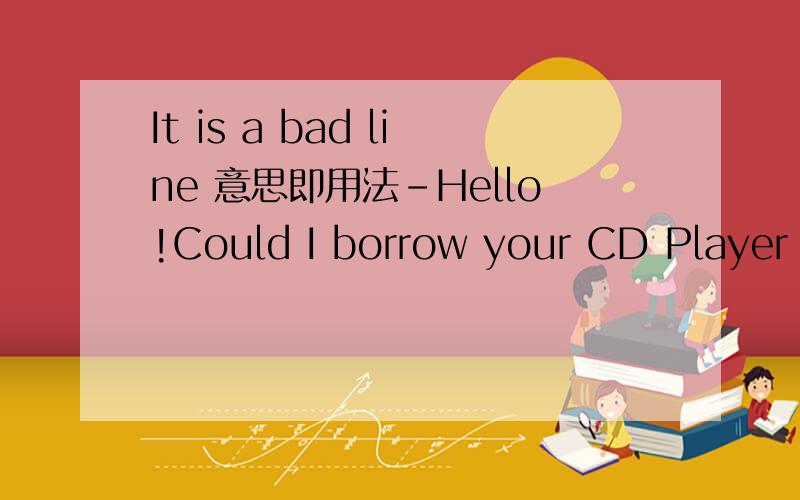 It is a bad line 意思即用法-Hello!Could I borrow your CD Player tomorrow,please?-Sorry!Could you speak more loudly,please?___________A It is a bad lineB The line is busy -Hello!Could I borrow your CD Player tomorrow,please?-Sorry!Could you speak