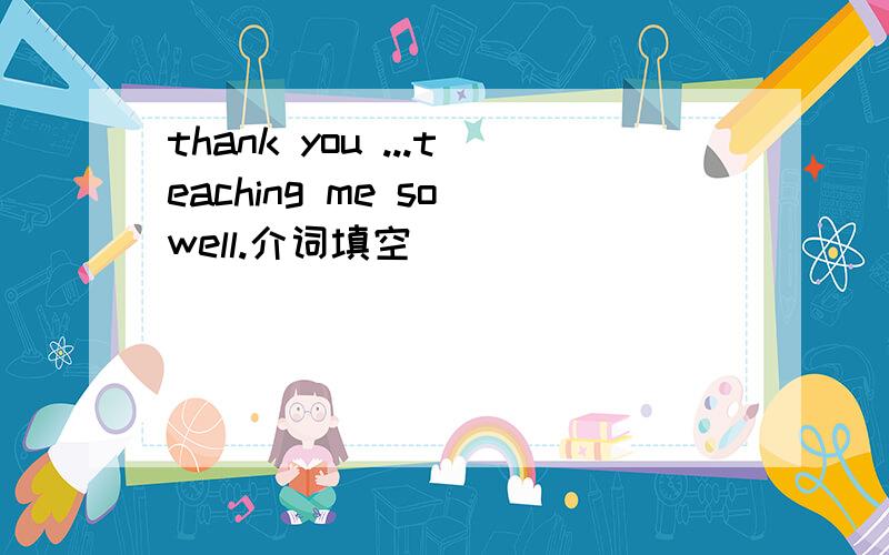 thank you ...teaching me so well.介词填空