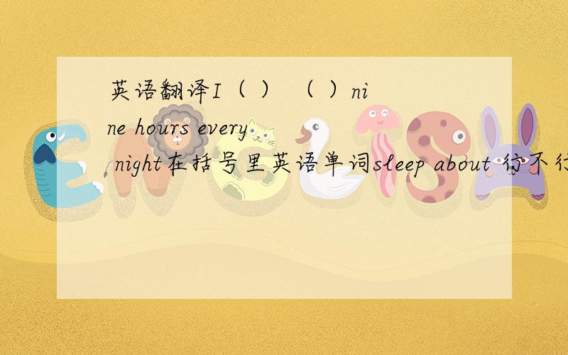 英语翻译I（ ） （ ）nine hours every night在括号里英语单词sleep about 行不行呀 不是题号，是“I”