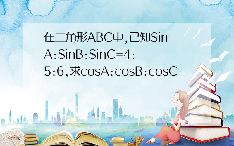 在三角形ABC中,已知SinA:SinB:SinC=4:5:6,求cosA:cosB:cosC