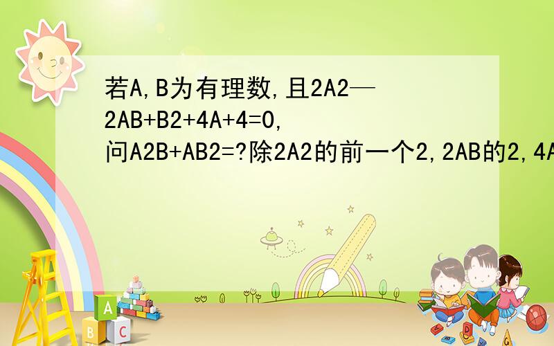 若A,B为有理数,且2A2—2AB+B2+4A+4=0,问A2B+AB2=?除2A2的前一个2,2AB的2,4A的4以外,其他的2都表示平方.