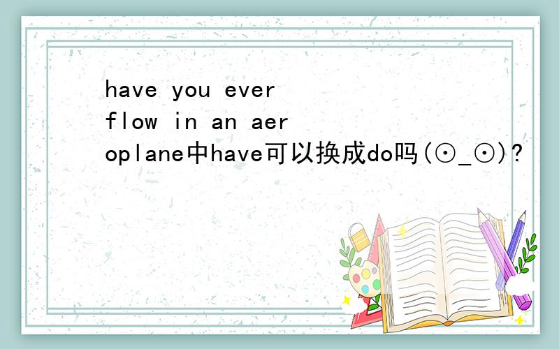 have you ever flow in an aeroplane中have可以换成do吗(⊙_⊙)?
