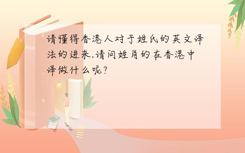 请懂得香港人对于姓氏的英文译法的进来.请问姓肖的在香港中译做什么呢?
