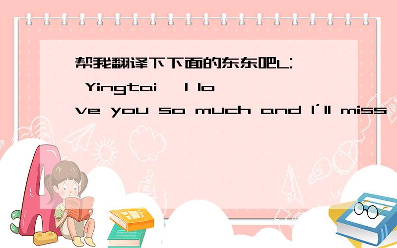 帮我翻译下下面的东东吧L:  Yingtai ,I love you so much and I’ll miss you so much.!Z:  I love you, too! Don’t worry.  Shanbo I only love you in this wild world. I’ll marry you as soon as I’m back. Wait for me just for two years.L:  I