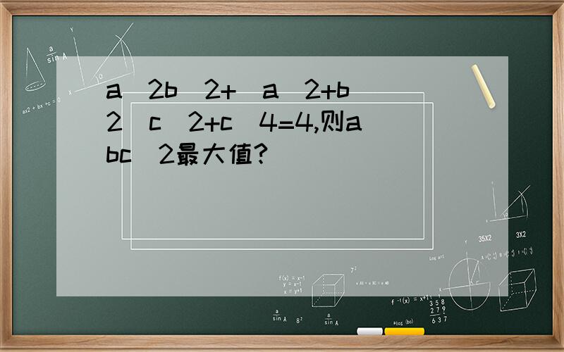 a^2b^2+(a^2+b^2)c^2+c^4=4,则abc^2最大值?