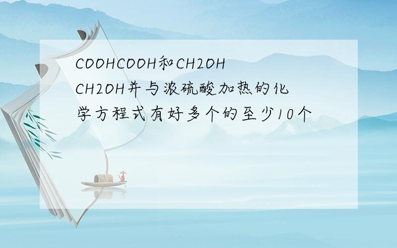 COOHCOOH和CH2OHCH2OH并与浓硫酸加热的化学方程式有好多个的至少10个