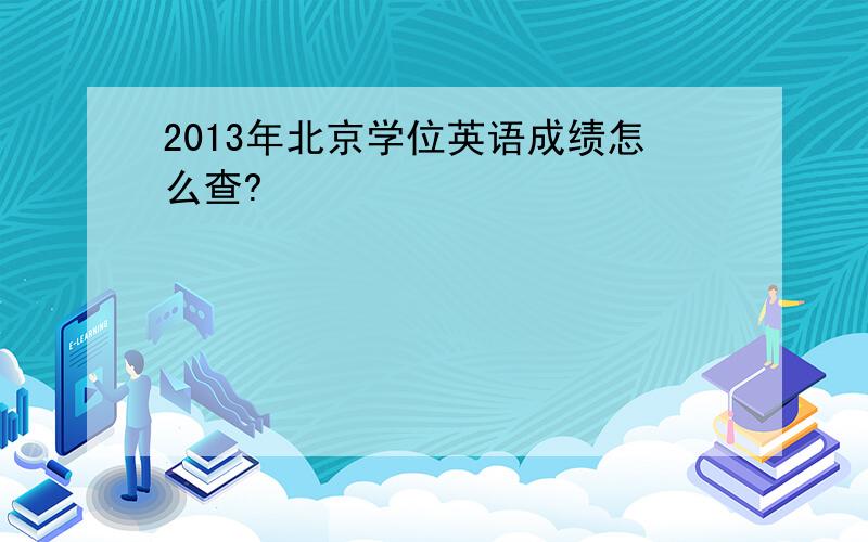 2013年北京学位英语成绩怎么查?