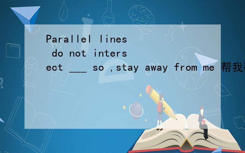 Parallel lines do not intersect ___ so ,stay away from me 帮我翻译哈这句话的意思啊,