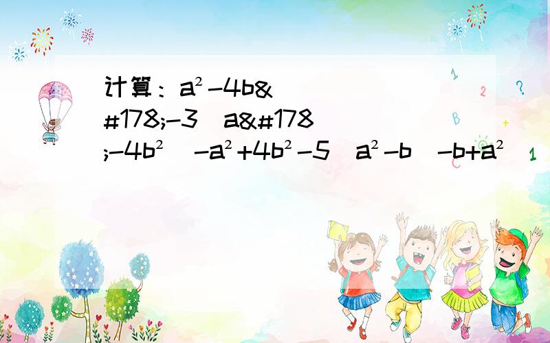 计算：a²-4b²-3（a²-4b²）-a²+4b²-5（a²-b）-b+a²