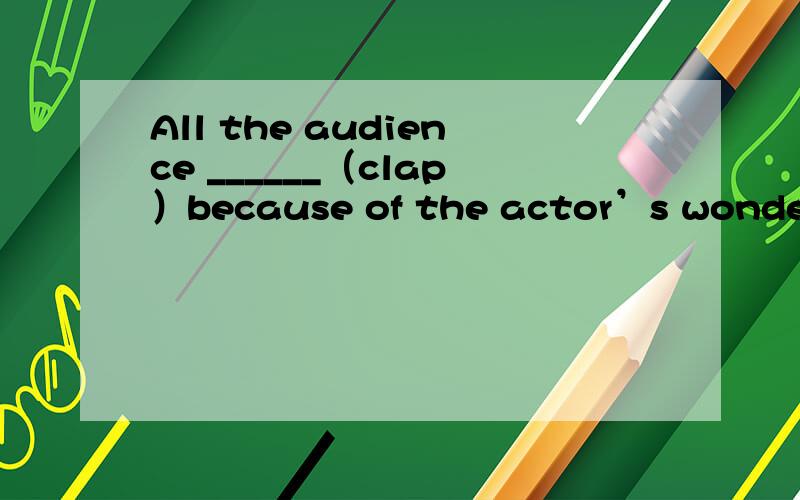All the audience ______（clap）because of the actor’s wonderful performance 动词填空