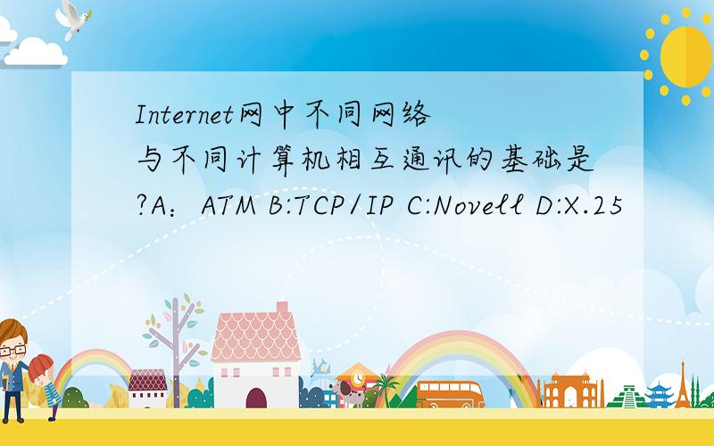 Internet网中不同网络与不同计算机相互通讯的基础是?A：ATM B:TCP/IP C:Novell D:X.25