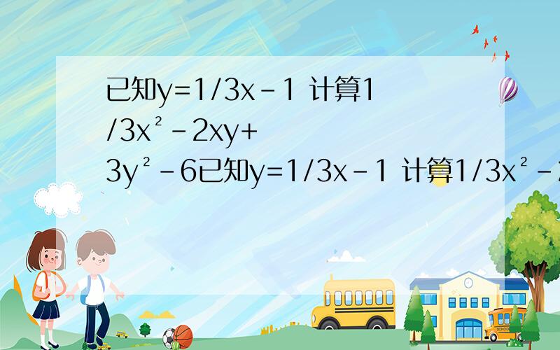 已知y=1/3x-1 计算1/3x²-2xy+3y²-6已知y=1/3x-1 计算1/3x²-2xy+3y²-6的值