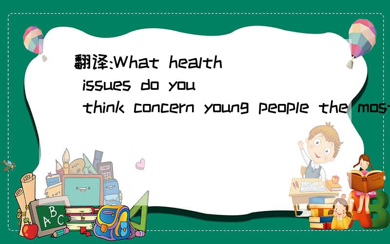 翻译:What health issues do you think concern young people the most ,
