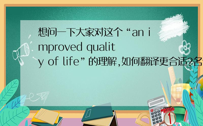 想问一下大家对这个“an improved quality of life”的理解,如何翻译更合适?名词+of+名词,怎么用