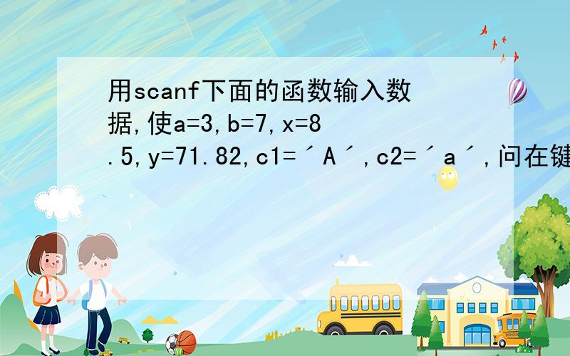 用scanf下面的函数输入数据,使a=3,b=7,x=8.5,y=71.82,c1=ˊAˊ,c2=ˊaˊ,问在键盘#includeint main(){int a,b;float x,y;char c1,c2;scanf(