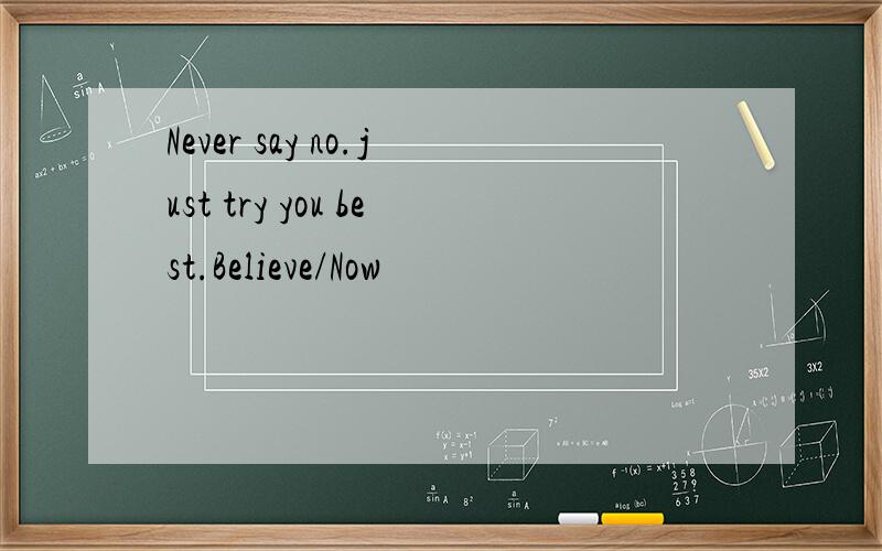 Never say no.just try you best.Believe/Now