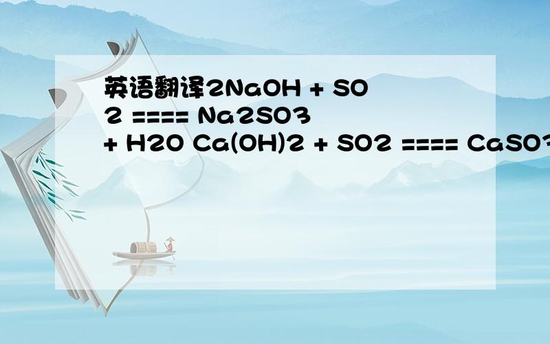 英语翻译2NaOH + SO2 ==== Na2SO3 + H2O Ca(OH)2 + SO2 ==== CaSO3 ↓+ H2O Ca(OH)2 + CO2 ==== CaCO3 ↓+ H2O 2NaOH + CO2 ==== Na2CO3 + H2O