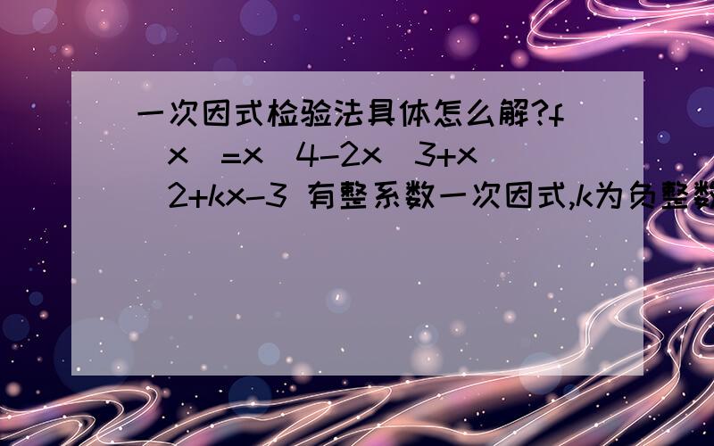 一次因式检验法具体怎么解?f(x)=x^4-2x^3+x^2+kx-3 有整系数一次因式,k为负整数,求k的值.答案说是一次因式检验法,但是我一直没看懂什么是因式检验.