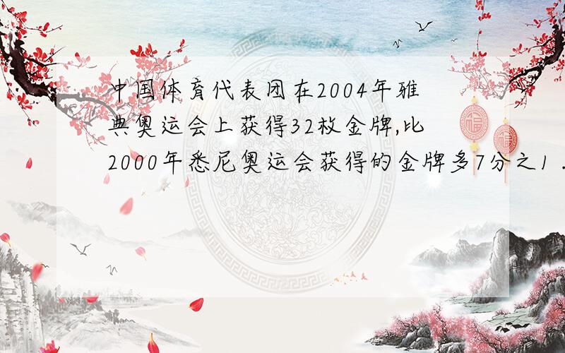 中国体育代表团在2004年雅典奥运会上获得32枚金牌,比2000年悉尼奥运会获得的金牌多7分之1 .接上  2000年中国奥运会多少枚金牌