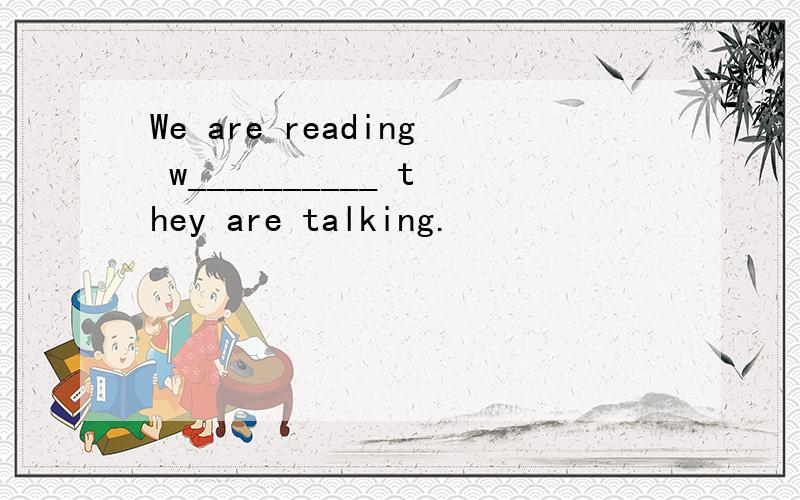 We are reading w__________ they are talking.