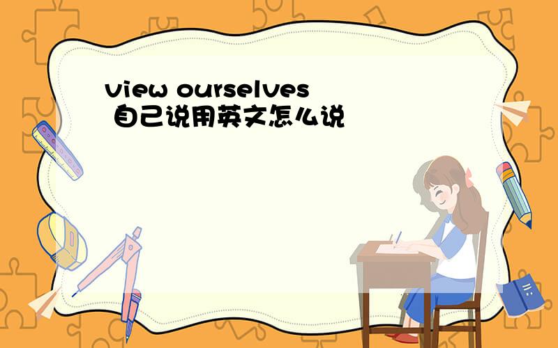 view ourselves 自己说用英文怎么说