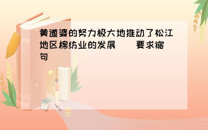 黄道婆的努力极大地推动了松江地区棉纺业的发展 （ 要求缩句）