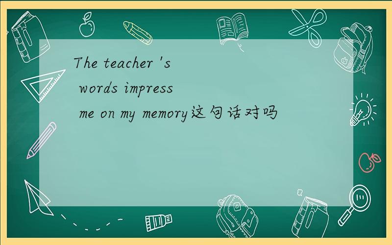 The teacher 's words impress me on my memory这句话对吗